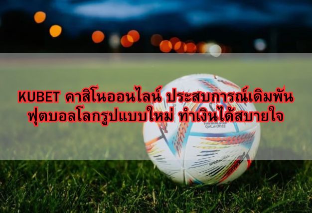 KUBET คาสิโนออนไลน์ ประสบการณ์เดิมพันฟุตบอลโลกรูปแบบใหม่ ทำเงินได้สบายใจ